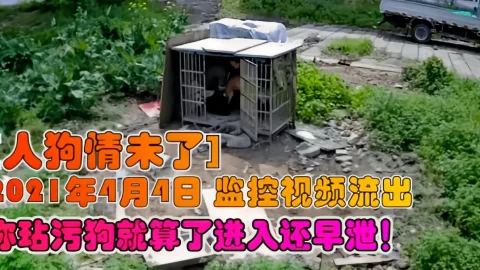 这个是【人狗情未了】2021年4月4日 监控视频流出，你玷污狗就算了进入还早泄！的视频封面