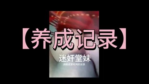 这个是【养成记录】从迷奸堂妹调教成爱吃鸡的女孩的视频封面