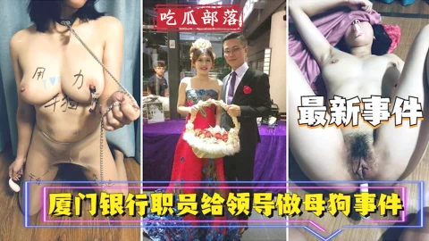 【吃瓜事件】厦门银行职员为领导做母狗事件_