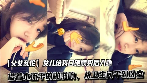 【父女乱伦】女儿给我口硬顺势后入她，借着水流干的啪啪响，从卫生间干到卧室 (2)
