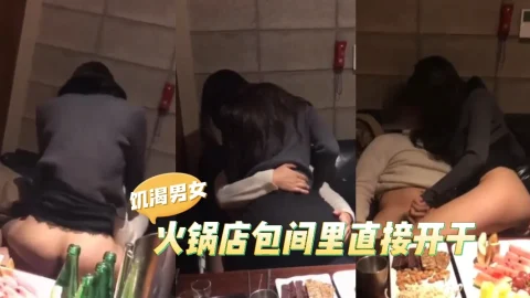 饥渴情侣，在火锅店直接开干，这么饥渴是多久没干了，一次不够开房继续第二发-吃瓜