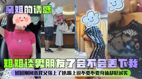 【亲姐的诱惑】姐姐谈男朋友了会不会丢下我？姐姐刚回来我又强上了她，嘴上说不要不要身体却挺诚实