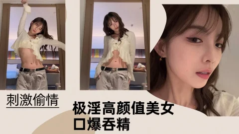 【刺激偷情】极淫高颜值美女口爆吞精！