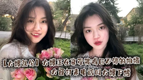 【大嫂乱伦】大嫂正在享受我鸡巴不停的抽插，大哥打来电话叫大嫂下楼