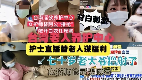 【网爆门】台湾老人养护中心护士直播替老人谋福利 猎奇
