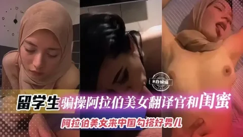 【美女翻译官】大神骗操阿拉伯美女外交翻译官和他闺蜜，分开操防止被对方发现，真是中国好男儿啊