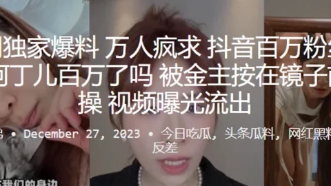 全网独.家爆料万人疯.求抖音百.万粉丝.网红百万.了吗被金主.按在镜子.爆操视频曝.光流出