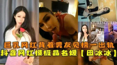 抖音网红模极品名媛【田冰冰】巨乳网红背着男友见榜一出轨