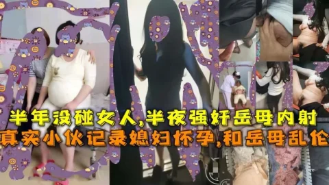 真实小伙记录媳妇怀孕,和岳母乱伦，半年没碰女人,半夜强奸岳母内射!-精品力荐