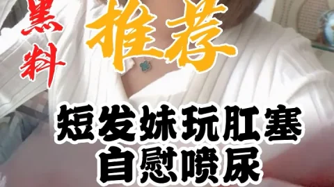 黑料推荐-短发妹玩肛塞自慰喷尿